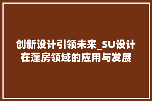 创新设计引领未来_SU设计在蓬房领域的应用与发展 庭院装修