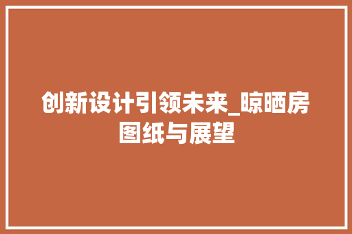 创新设计引领未来_晾晒房图纸与展望 门窗装修