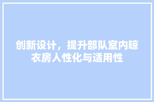 创新设计，提升部队室内晾衣房人性化与适用性