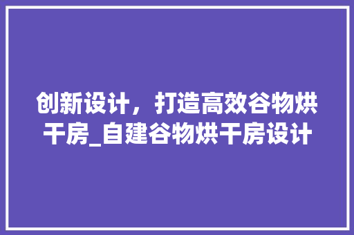 创新设计，打造高效谷物烘干房_自建谷物烘干房设计探索