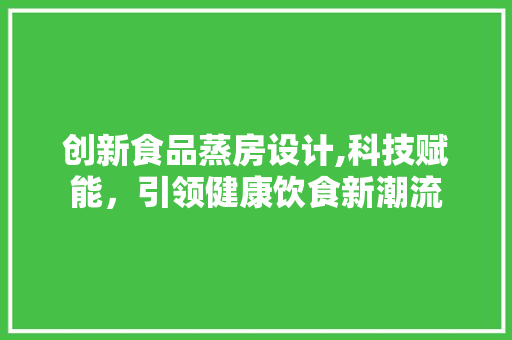 创新食品蒸房设计,科技赋能，引领健康饮食新潮流