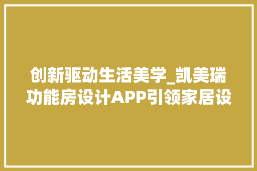 创新驱动生活美学_凯美瑞功能房设计APP引领家居设计新潮流