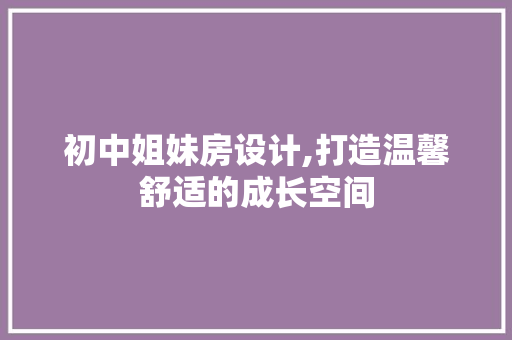 初中姐妹房设计,打造温馨舒适的成长空间