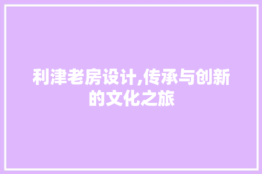 利津老房设计,传承与创新的文化之旅