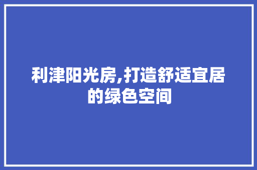 利津阳光房,打造舒适宜居的绿色空间