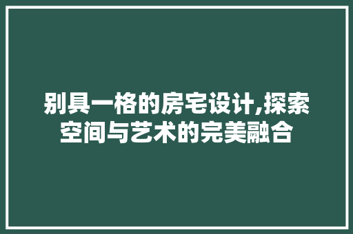 别具一格的房宅设计,探索空间与艺术的完美融合