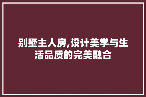 别墅主人房,设计美学与生活品质的完美融合