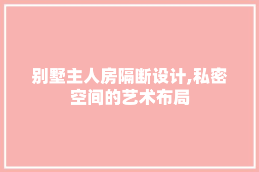 别墅主人房隔断设计,私密空间的艺术布局 庭院装修