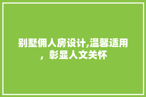 别墅佣人房设计,温馨适用，彰显人文关怀
