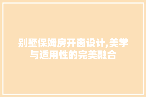 别墅保姆房开窗设计,美学与适用性的完美融合