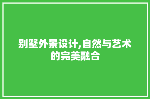 别墅外景设计,自然与艺术的完美融合