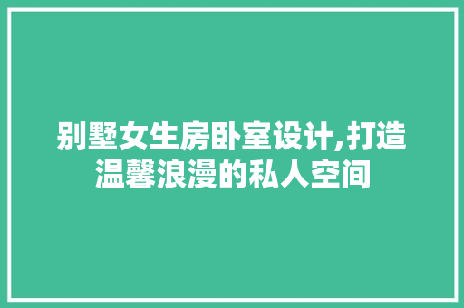 别墅女生房卧室设计,打造温馨浪漫的私人空间 门窗装修 别墅女生房卧室设计,打造温馨浪漫的私人空间 门窗装修