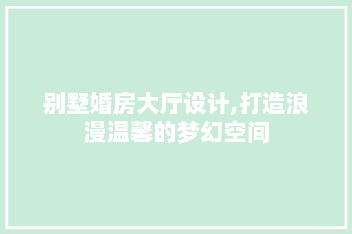 别墅婚房大厅设计,打造浪漫温馨的梦幻空间
