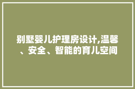 别墅婴儿护理房设计,温馨、安全、智能的育儿空间