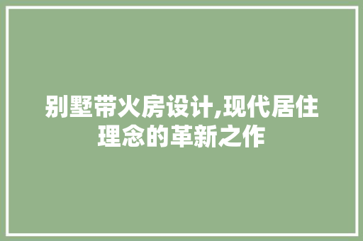 别墅带火房设计,现代居住理念的革新之作