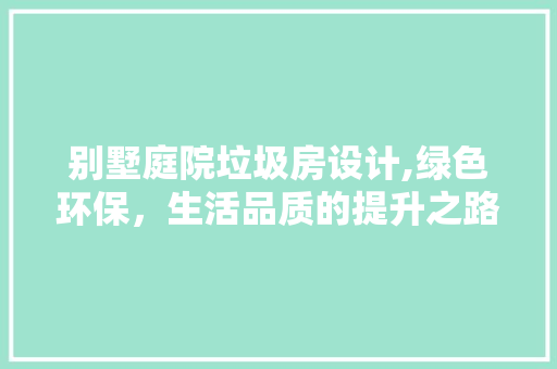 别墅庭院垃圾房设计,绿色环保，生活品质的提升之路