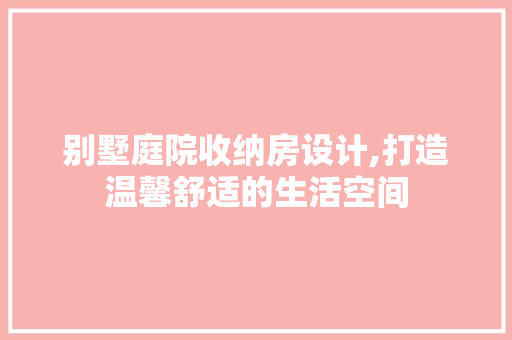 别墅庭院收纳房设计,打造温馨舒适的生活空间