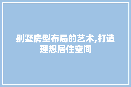 别墅房型布局的艺术,打造理想居住空间 装修材料
