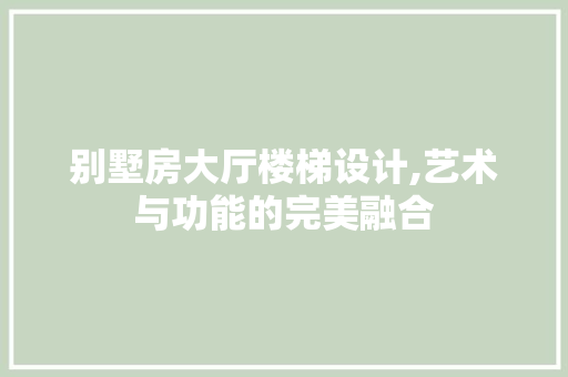 别墅房大厅楼梯设计,艺术与功能的完美融合