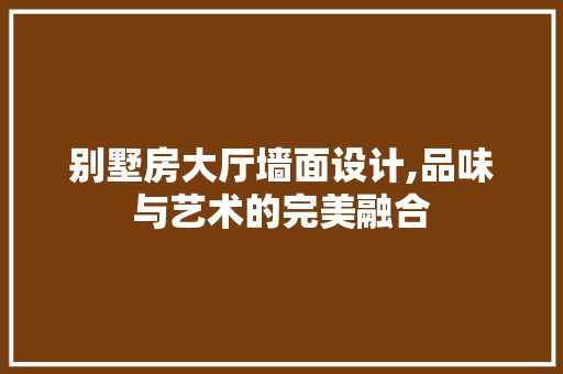 别墅房大厅墙面设计,品味与艺术的完美融合 景观设计