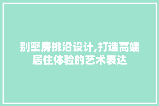 别墅房挑沿设计,打造高端居住体验的艺术表达 景观设计