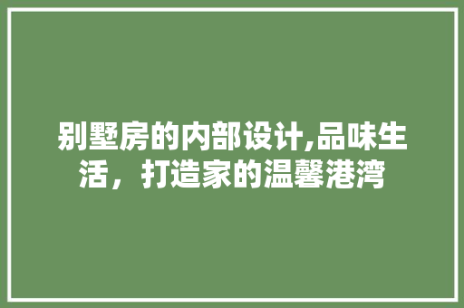 别墅房的内部设计,品味生活，打造家的温馨港湾 景观设计