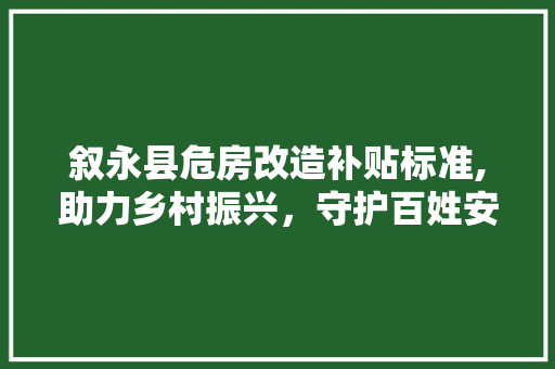 叙永县危房改造补贴标准,助力乡村振兴，守护百姓安居乐业