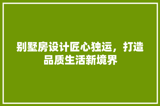 别墅房设计匠心独运，打造品质生活新境界