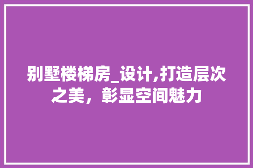 别墅楼梯房_设计,打造层次之美，彰显空间魅力 建筑设计