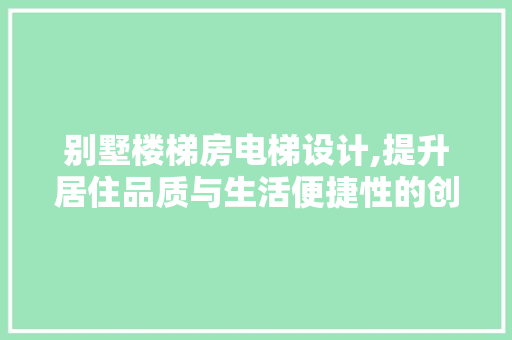 别墅楼梯房电梯设计,提升居住品质与生活便捷性的创新之路 庭院装修