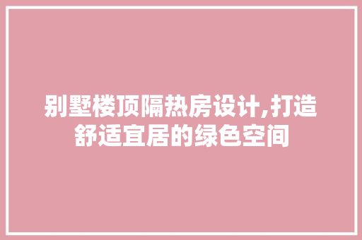 别墅楼顶隔热房设计,打造舒适宜居的绿色空间