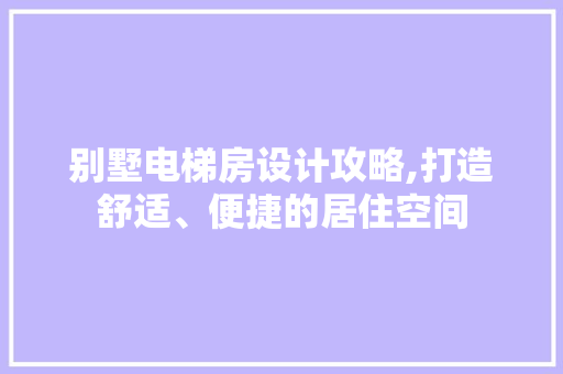 别墅电梯房设计攻略,打造舒适、便捷的居住空间 墙面装饰 别墅电梯房设计攻略,打造舒适、便捷的居住空间 墙面装饰