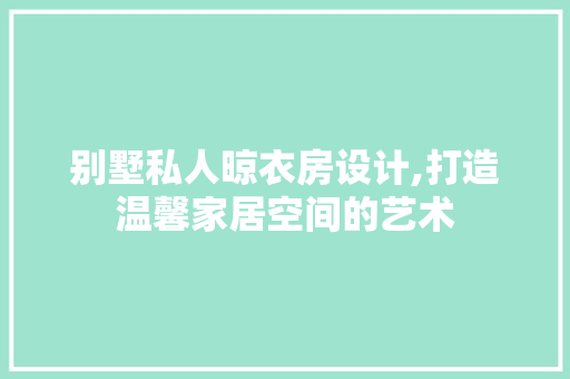 别墅私人晾衣房设计,打造温馨家居空间的艺术 建筑设计