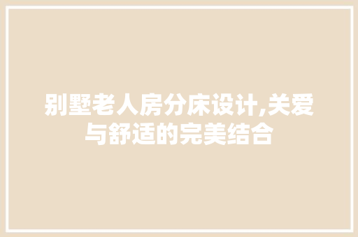 别墅老人房分床设计,关爱与舒适的完美结合
