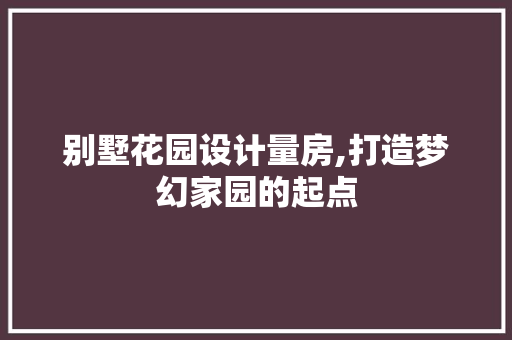 别墅花园设计量房,打造梦幻家园的起点