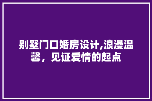 别墅门口婚房设计,浪漫温馨，见证爱情的起点