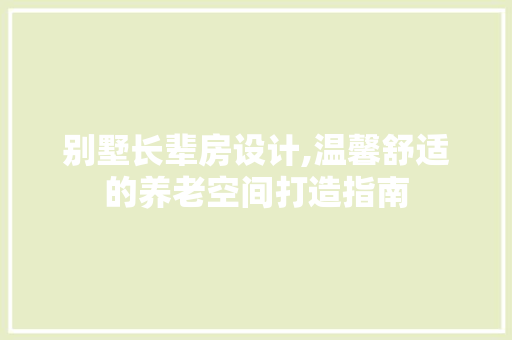 别墅长辈房设计,温馨舒适的养老空间打造指南 建筑设计