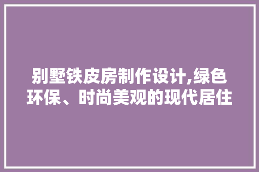 别墅铁皮房制作设计,绿色环保、时尚美观的现代居住新选择