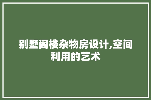 别墅阁楼杂物房设计,空间利用的艺术