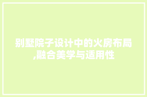 别墅院子设计中的火房布局,融合美学与适用性