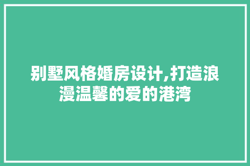 别墅风格婚房设计,打造浪漫温馨的爱的港湾