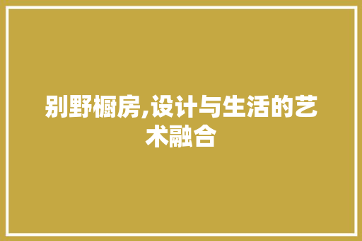 别野橱房,设计与生活的艺术融合