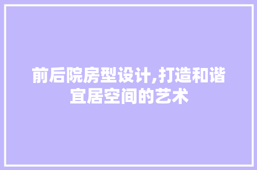 前后院房型设计,打造和谐宜居空间的艺术