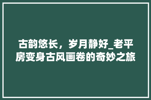 古韵悠长，岁月静好_老平房变身古风画卷的奇妙之旅 装修攻略