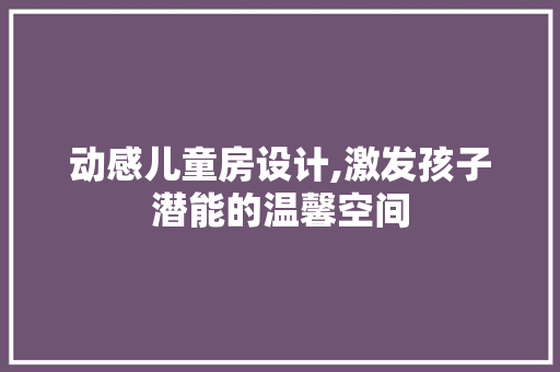 动感儿童房设计,激发孩子潜能的温馨空间