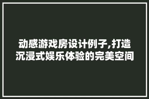 动感游戏房设计例子,打造沉浸式娱乐体验的完美空间