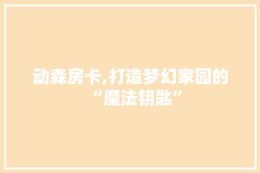 动森房卡,打造梦幻家园的“魔法钥匙”