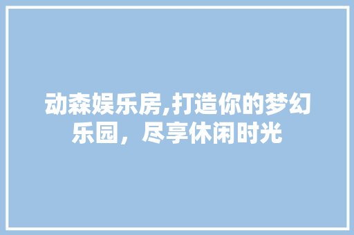 动森娱乐房,打造你的梦幻乐园，尽享休闲时光