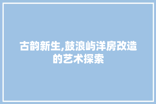 古韵新生,鼓浪屿洋房改造的艺术探索 庭院装修 古韵新生,鼓浪屿洋房改造的艺术探索 庭院装修