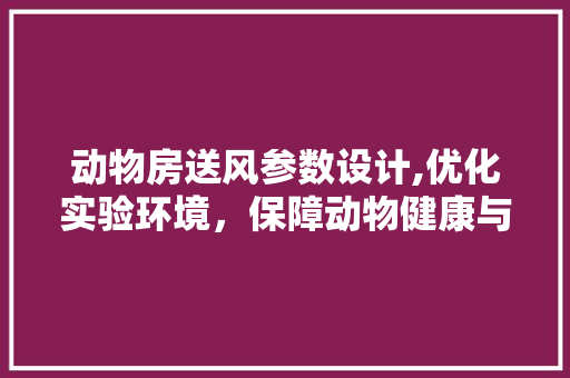 动物房送风参数设计,优化实验环境，保障动物健康与科研质量